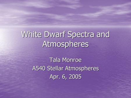 White Dwarf Spectra and Atmospheres Tala Monroe A540 Stellar Atmospheres Apr. 6, 2005.