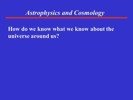 Astrophysics and Cosmology How do we know what we know about the universe around us?