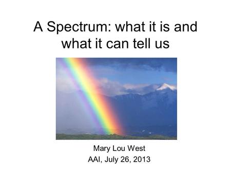 A Spectrum: what it is and what it can tell us Mary Lou West AAI, July 26, 2013.
