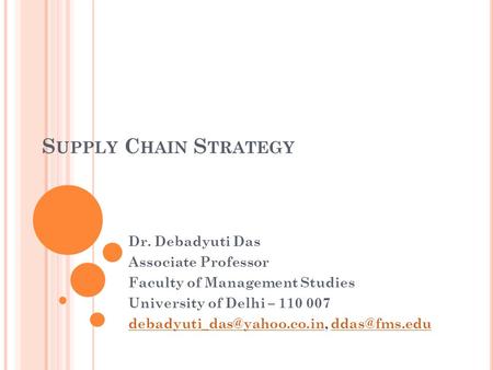 S UPPLY C HAIN S TRATEGY Dr. Debadyuti Das Associate Professor Faculty of Management Studies University of Delhi – 110 007