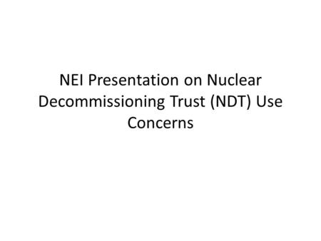 NEI Presentation on Nuclear Decommissioning Trust (NDT) Use Concerns.