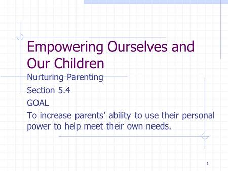 1 Empowering Ourselves and Our Children Nurturing Parenting Section 5.4 GOAL To increase parents’ ability to use their personal power to help meet their.