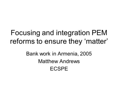 Focusing and integration PEM reforms to ensure they ‘matter’ Bank work in Armenia, 2005 Matthew Andrews ECSPE.