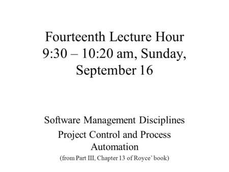 Fourteenth Lecture Hour 9:30 – 10:20 am, Sunday, September 16 Software Management Disciplines Project Control and Process Automation (from Part III, Chapter.