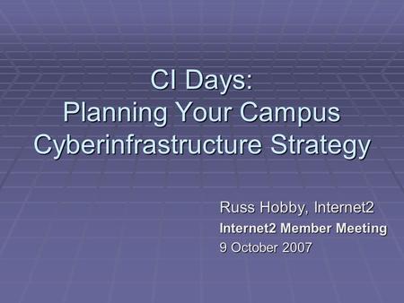 CI Days: Planning Your Campus Cyberinfrastructure Strategy Russ Hobby, Internet2 Internet2 Member Meeting 9 October 2007.
