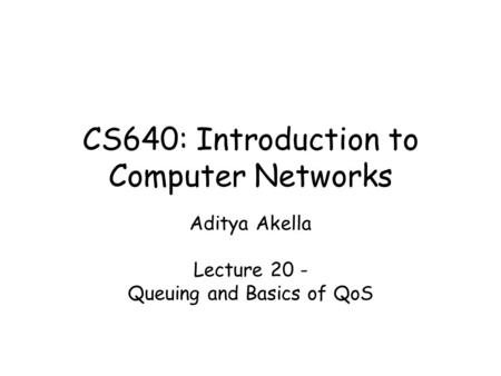 CS640: Introduction to Computer Networks Aditya Akella Lecture 20 - Queuing and Basics of QoS.