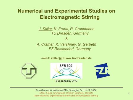 Sino-German Workshop on EPM, Shanghai, Oct. 11-12, 2004 Stiller, Frana, Grundmann, Cramer, Varshney, Gerbeth Numerical and Experimental Studies on Electromagnetic.