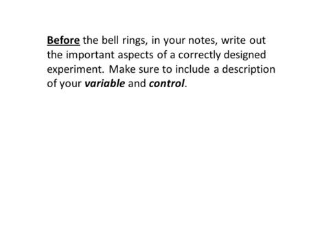 Before the bell rings, in your notes, write out the important aspects of a correctly designed experiment. Make sure to include a description of your variable.