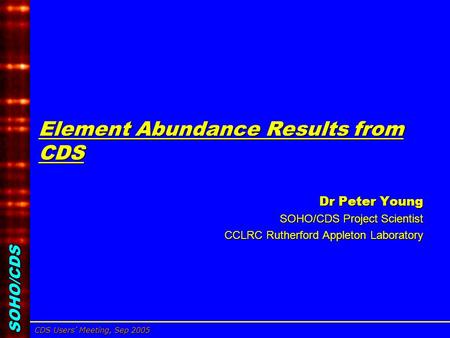 SOHO/CDS CDS Users’ Meeting, Sep 2005 Dr Peter Young, CCLRC/RAL Element Abundance Results from CDS Dr Peter Young Dr Peter Young SOHO/CDS Project Scientist.