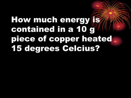 How much energy is contained in a 10 g piece of copper heated 15 degrees Celcius?