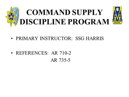 COMMAND SUPPLY DISCIPLINE PROGRAM PRIMARY INSTRUCTOR: SSG HARRIS REFERENCES: AR 710-2 AR 735-5.