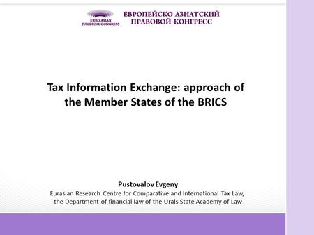 Tax Information Exchange: approach of the Member States of the BRICS Pustovalov Evgeny Eurasian Research Centre for Comparative and International Tax Law,