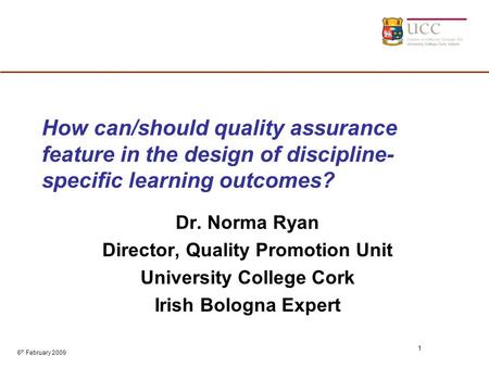 6 th February 2009 1 How can/should quality assurance feature in the design of discipline- specific learning outcomes? Dr. Norma Ryan Director, Quality.