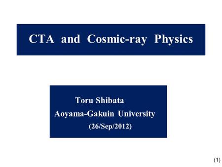 CTA and Cosmic-ray Physics Toru Shibata Aoyama-Gakuin University (26/Sep/2012) (1)