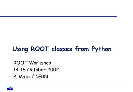 Using ROOT classes from Python ROOT Workshop 14-16 October 2002 P. Mato / CERN.