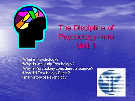 The Discipline of Psychology-Intro Unit 1 What is Psychology? What is Psychology? Why do we study Psychology? Why do we study Psychology? Why is Psychology.