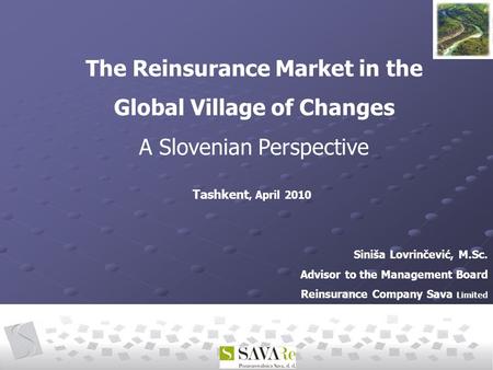 Siniša Lovrinčević, M.Sc. Advisor to the Management Board Reinsurance Company Sava Limited The Reinsurance Market in the Global Village of Changes A Slovenian.