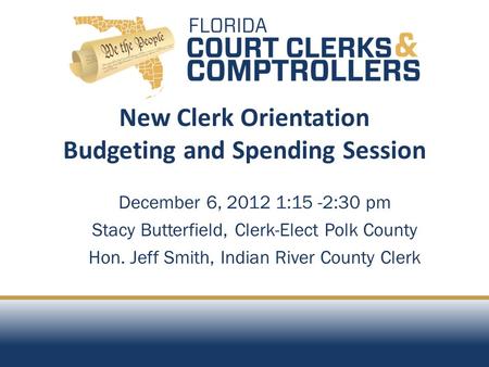 December 6, 2012 1:15 -2:30 pm Stacy Butterfield, Clerk-Elect Polk County Hon. Jeff Smith, Indian River County Clerk New Clerk Orientation Budgeting and.