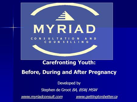 Carefronting Youth: Before, During and After Pregnancy Developed by Stephen de Groot BA, BSW, MSW www.myriadconsult.comwww.myriadconsult.com www.gettingtonbetter.cawww.gettingtonbetter.ca.