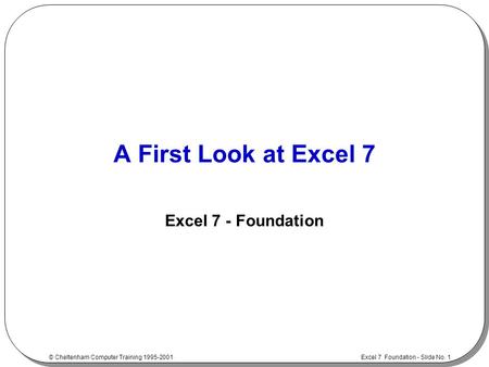 Excel 7 Foundation - Slide No. 1 © Cheltenham Computer Training 1995-2001 A First Look at Excel 7 Excel 7 - Foundation.