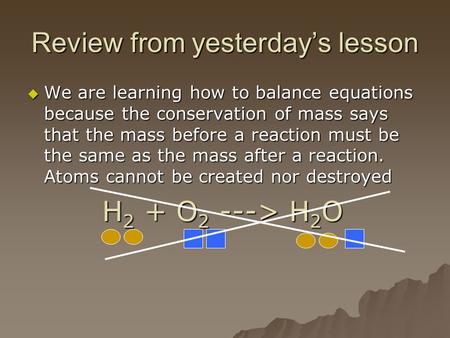 Review from yesterday’s lesson  We are learning how to balance equations because the conservation of mass says that the mass before a reaction must be.