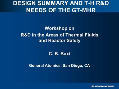 DESIGN SUMMARY AND T-H R&D NEEDS OF THE GT-MHR Workshop on R&D in the Areas of Thermal Fluids and Reactor Safety C. B. Baxi General Atomics, San Diego,