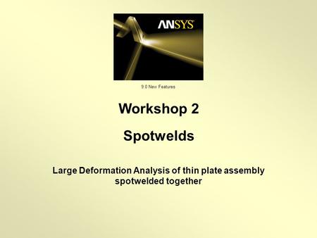 9.0 New Features Large Deformation Analysis of thin plate assembly spotwelded together Workshop 2 Spotwelds.