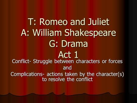 T: Romeo and Juliet A: William Shakespeare G: Drama Act 1 Conflict- Struggle between characters or forces and Complications- actions taken by the character(s)