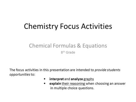 Chemistry Focus Activities Chemical Formulas & Equations 8 th Grade The focus activities in this presentation are intended to provide students opportunities.