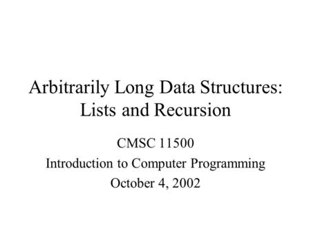 Arbitrarily Long Data Structures: Lists and Recursion CMSC 11500 Introduction to Computer Programming October 4, 2002.