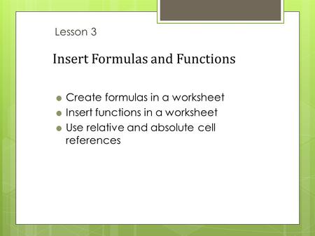 Insert Formulas and Functions  Create formulas in a worksheet  Insert functions in a worksheet  Use relative and absolute cell references Lesson 3.
