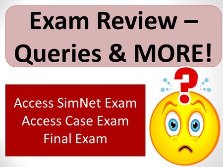 Exam Review – Queries & MORE! Access SimNet Exam Access Case Exam Final Exam.