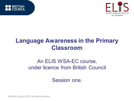 © British Council, 2013. All rights reserved. Language Awareness in the Primary Classroom An ELIS WSA-EC course, under licence from British Council Session.