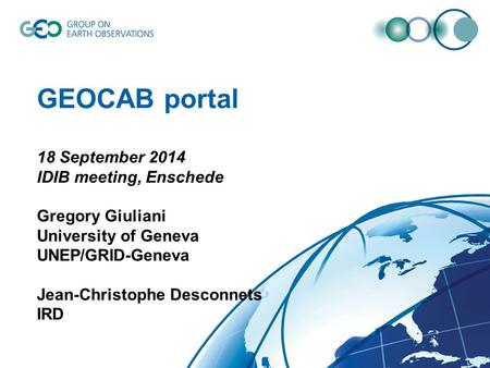 GEOCAB portal 18 September 2014 IDIB meeting, Enschede Gregory Giuliani University of Geneva UNEP/GRID-Geneva Jean-Christophe Desconnets IRD.