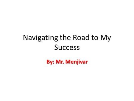 Navigating the Road to My Success By: Mr. Menjivar.