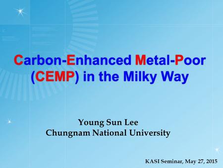 Carbon-Enhanced Metal-Poor (CEMP) in the Milky Way KASI Seminar, May 27, 2015 Young Sun Lee Chungnam National University.