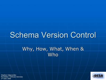 Stephen Edgecombe Revolution Software Services 1 st June 2006 Schema Version Control Why, How, What, When & Who.