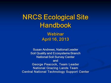 NRCS Ecological Site Handbook Webinar April 16, 2013 Susan Andrews, National Leader Soil Quality and Ecosystems Branch National Soil Survey Center and.