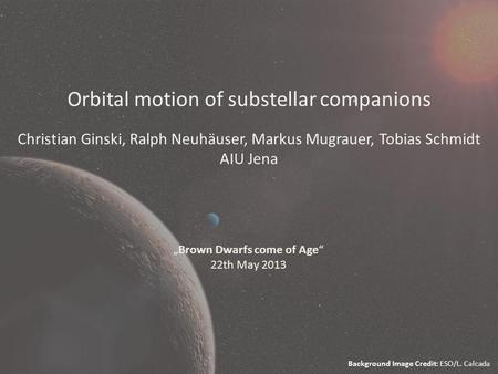 Orbital motion of substellar companions Christian Ginski, Ralph Neuhäuser, Markus Mugrauer, Tobias Schmidt AIU Jena „Brown Dwarfs come of Age“ 22th May.