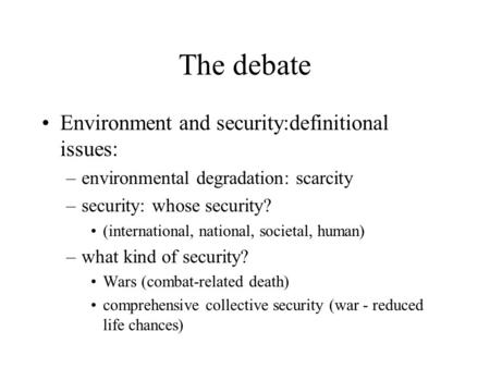The debate Environment and security:definitional issues: –environmental degradation: scarcity –security: whose security? (international, national, societal,