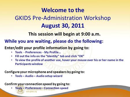 Welcome to the GKIDS Pre-Administration Workshop August 30, 2011 This session will begin at 9:00 a.m. While you are waiting, please do the following: Enter/edit.
