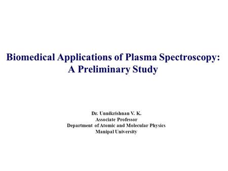 Biomedical Applications of Plasma Spectroscopy: A Preliminary Study Dr. Unnikrishnan V. K. Associate Professor Department of Atomic and Molecular Physics.