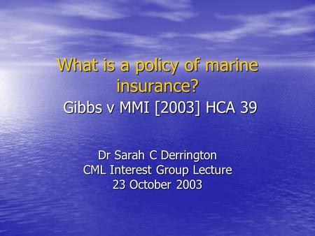 What is a policy of marine insurance? Gibbs v MMI [2003] HCA 39 Dr Sarah C Derrington CML Interest Group Lecture 23 October 2003.