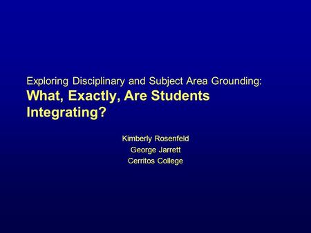 Exploring Disciplinary and Subject Area Grounding: What, Exactly, Are Students Integrating? Kimberly Rosenfeld George Jarrett Cerritos College.