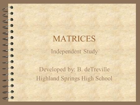 MATRICES Independent Study Developed by: B. deTreville Highland Springs High School.