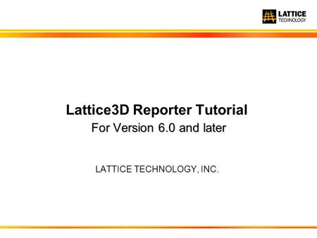 For Version 6.0 and later Lattice3D Reporter Tutorial For Version 6.0 and later LATTICE TECHNOLOGY, INC.