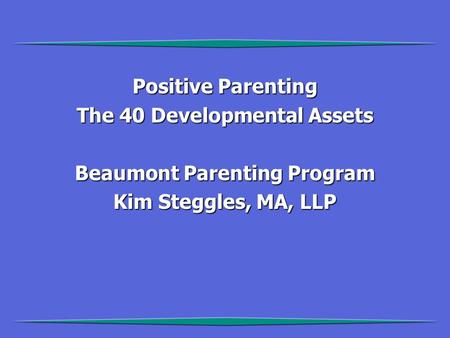Positive Parenting The 40 Developmental Assets Beaumont Parenting Program Kim Steggles, MA, LLP.
