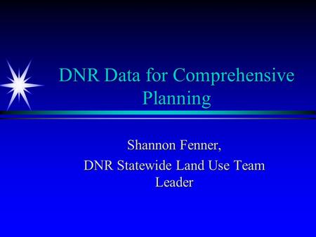 DNR Data for Comprehensive Planning Shannon Fenner, DNR Statewide Land Use Team Leader.
