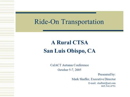 Ride-On Transportation A Rural CTSA San Luis Obispo, CA CalACT Autumn Conference October 5-7, 2005 Presented by: Mark Shaffer, Executive Director E-mail: