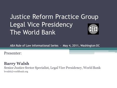 Justice Reform Practice Group Legal Vice Presidency The World Bank ABA Rule of Law Informational Series - May 4, 2011, Washington DC Presenter: Barry Walsh.
